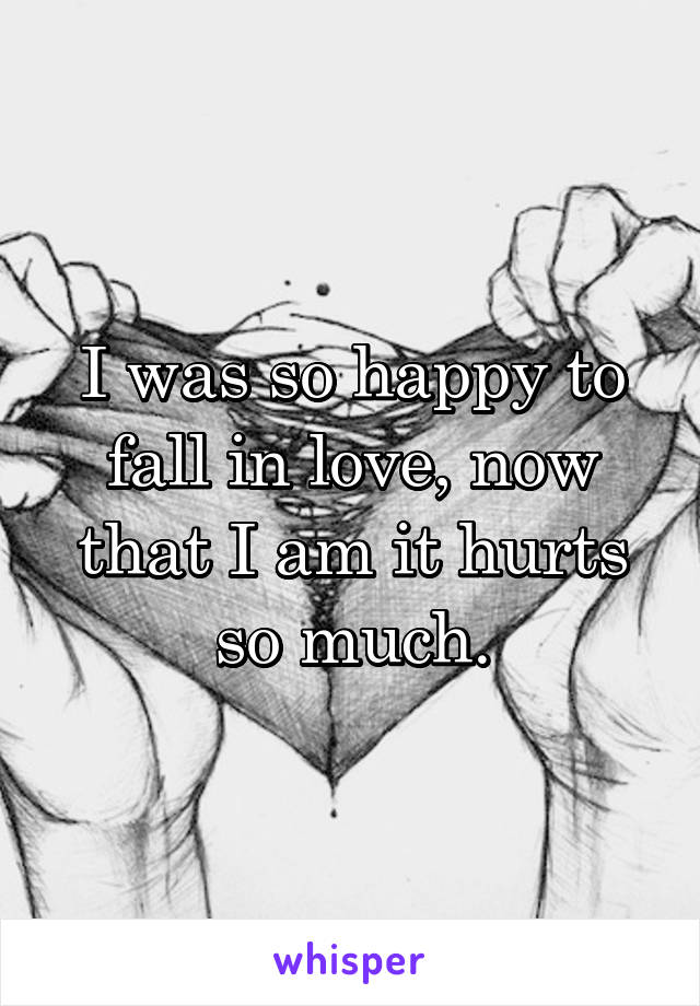 I was so happy to fall in love, now that I am it hurts so much.
