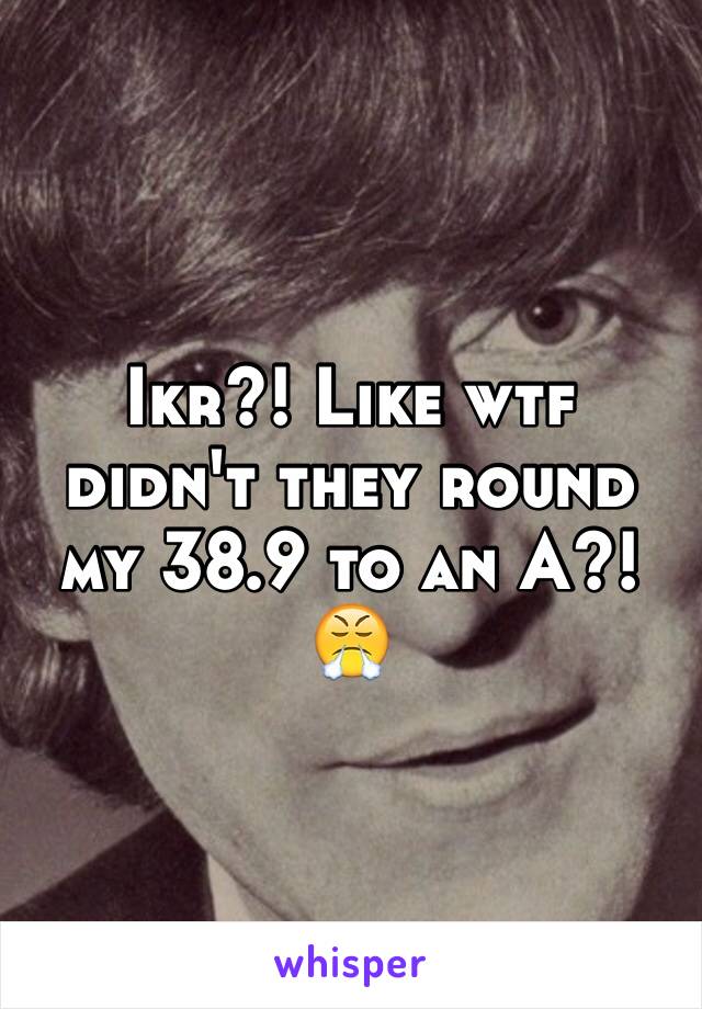Ikr?! Like wtf didn't they round my 38.9 to an A?!😤