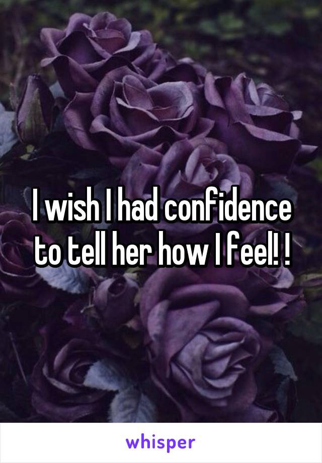 I wish I had confidence to tell her how I feel! !