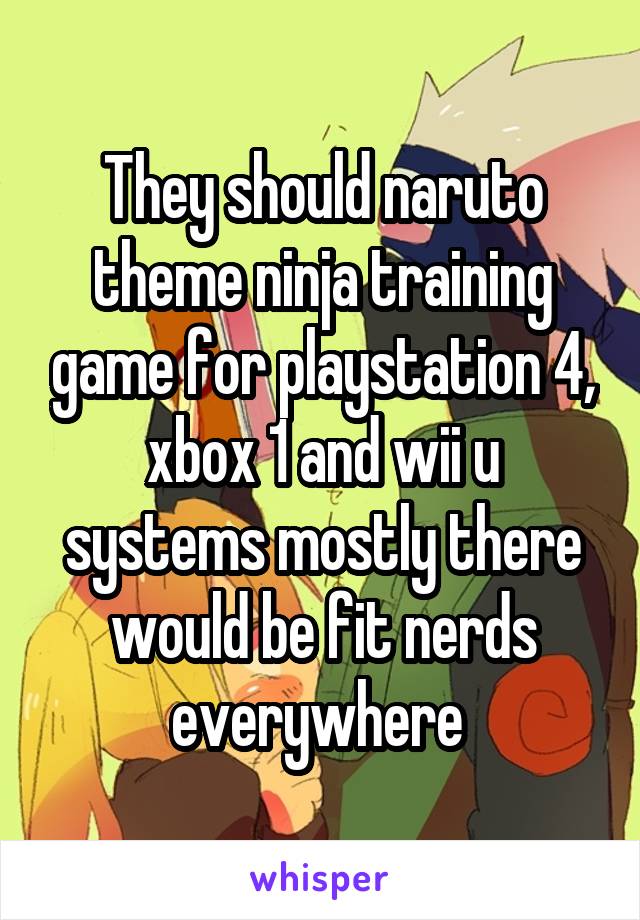 They should naruto theme ninja training game for playstation 4, xbox 1 and wii u systems mostly there would be fit nerds everywhere 