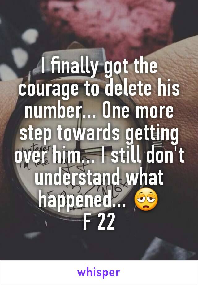 I finally got the courage to delete his number... One more step towards getting over him... I still don't understand what happened... 😩
F 22