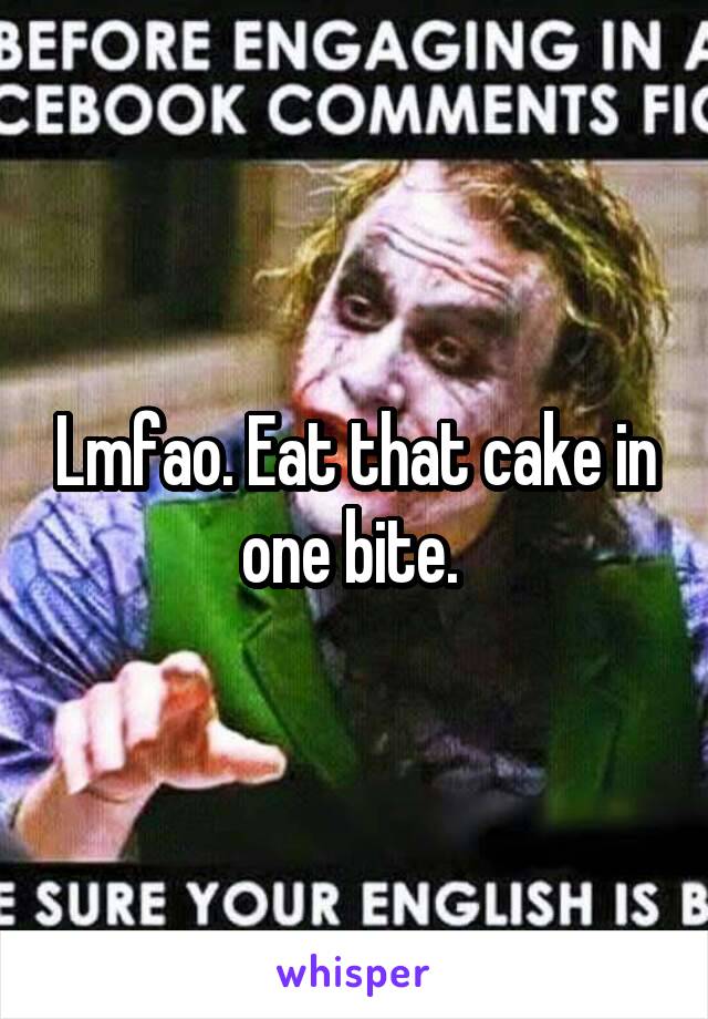 Lmfao. Eat that cake in one bite. 