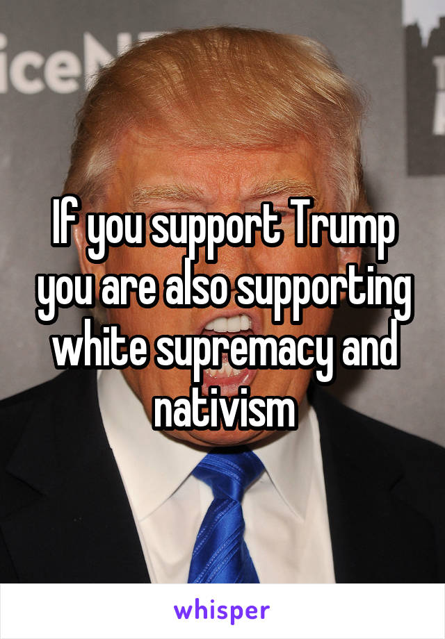 If you support Trump you are also supporting white supremacy and nativism