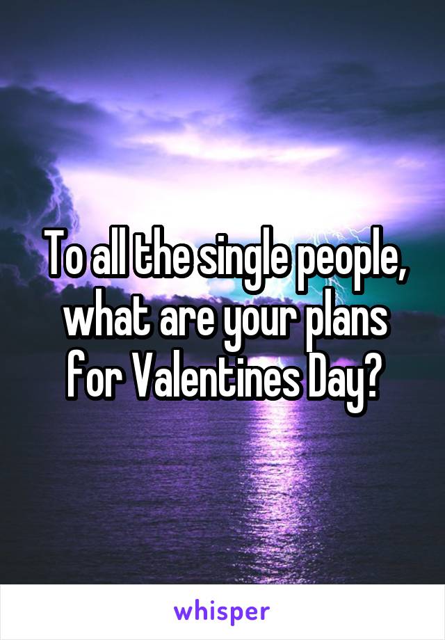 To all the single people, what are your plans for Valentines Day?