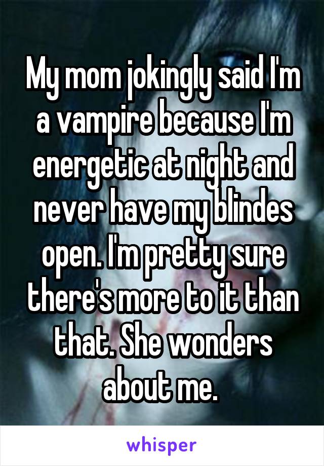 My mom jokingly said I'm a vampire because I'm energetic at night and never have my blindes open. I'm pretty sure there's more to it than that. She wonders about me. 