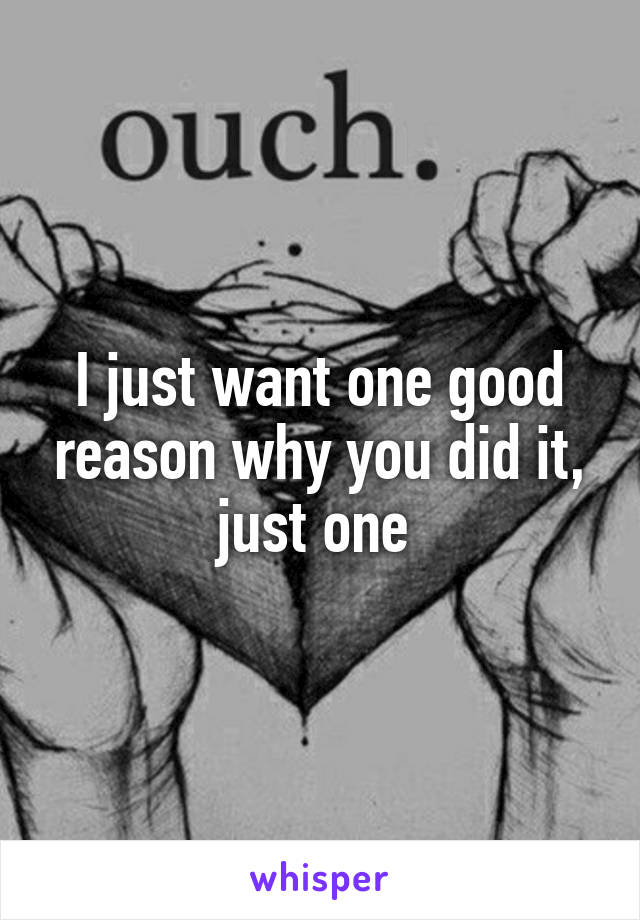 I just want one good reason why you did it, just one 