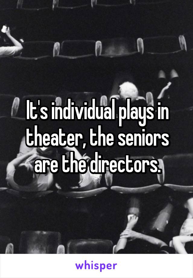 It's individual plays in theater, the seniors are the directors.