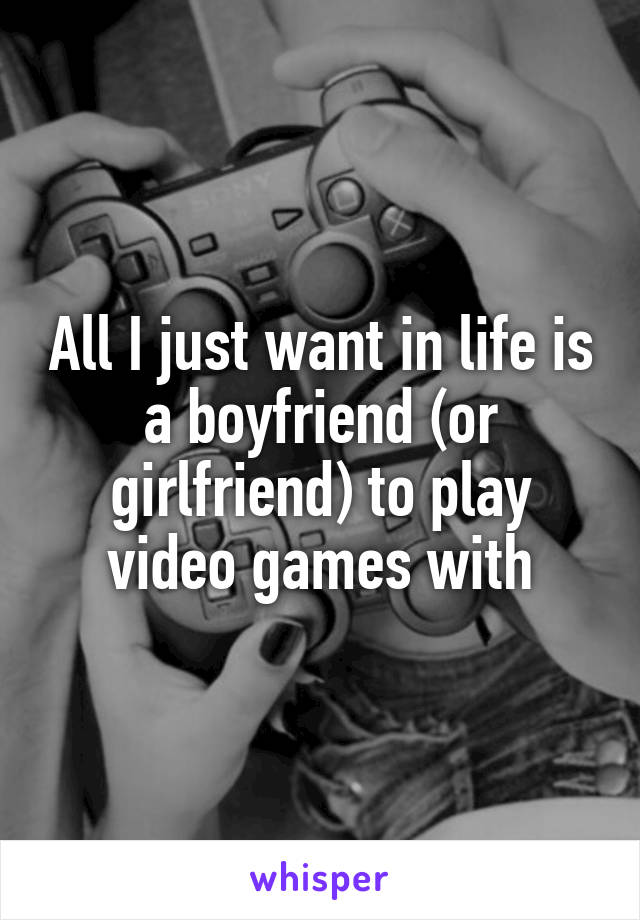 All I just want in life is a boyfriend (or girlfriend) to play video games with