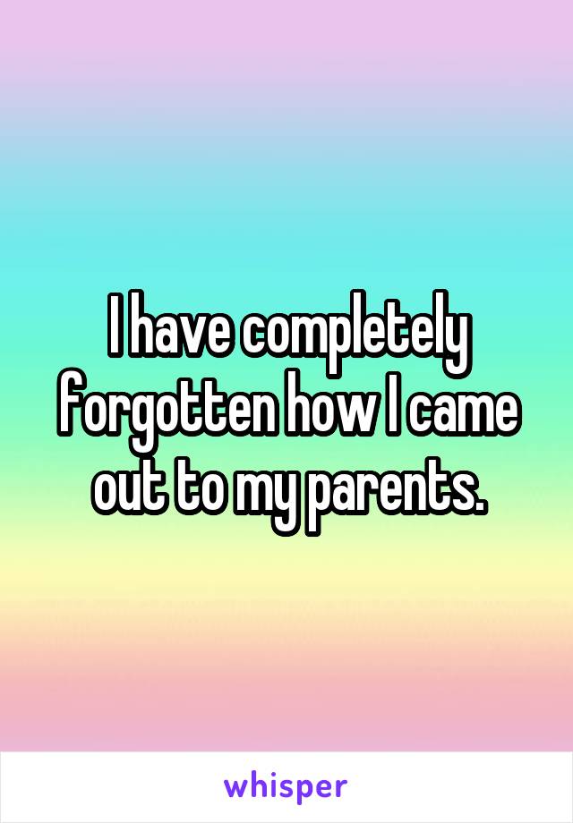 I have completely forgotten how I came out to my parents.
