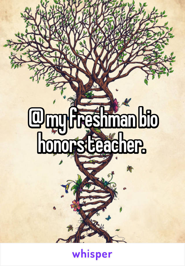 @ my freshman bio honors teacher. 