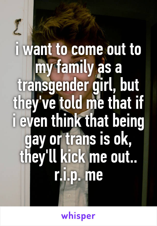 i want to come out to my family as a transgender girl, but they've told me that if i even think that being gay or trans is ok, they'll kick me out.. r.i.p. me