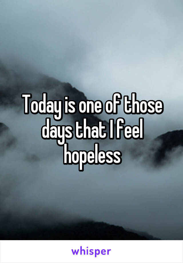 Today is one of those days that I feel hopeless