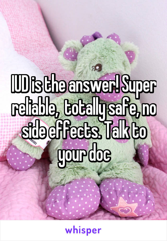 IUD is the answer! Super reliable,  totally safe, no side effects. Talk to your doc