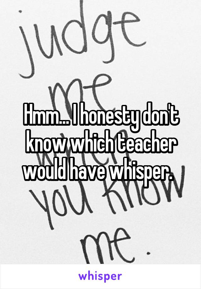 Hmm... I honesty don't know which teacher would have whisper.  