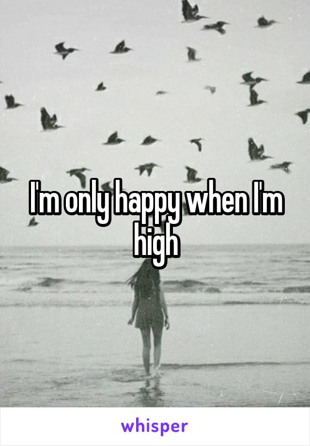I'm only happy when I'm high