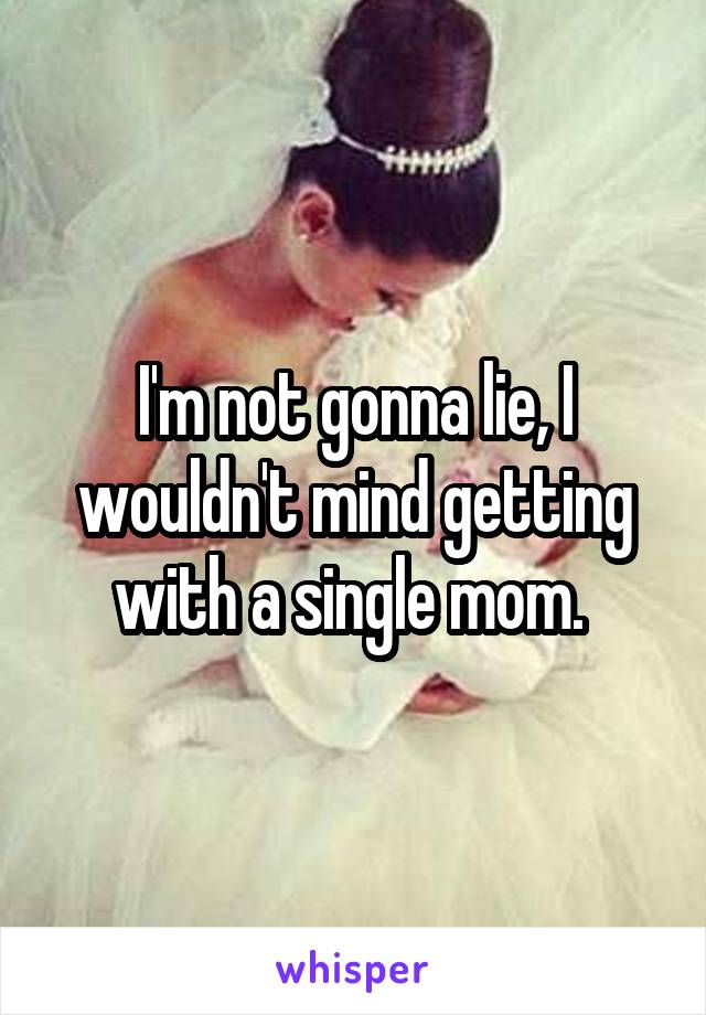 I'm not gonna lie, I wouldn't mind getting with a single mom. 