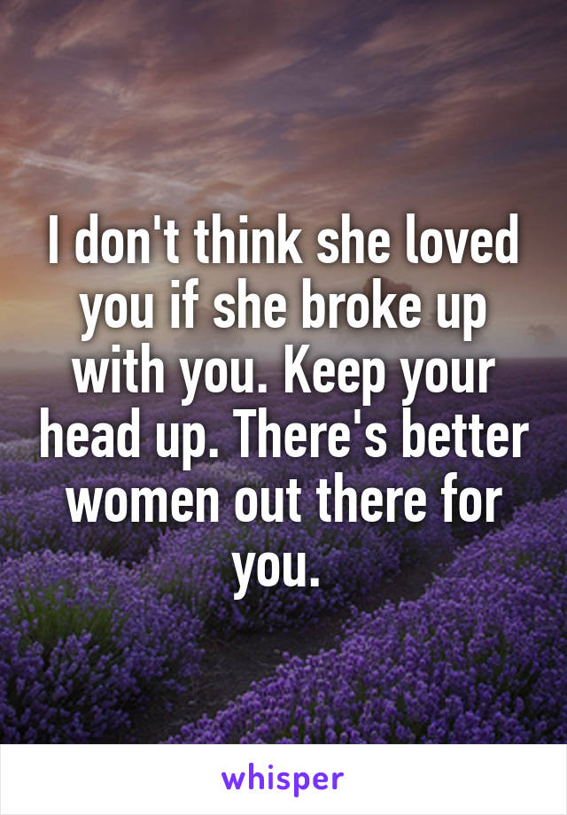 I don't think she loved you if she broke up with you. Keep your head up. There's better women out there for you. 