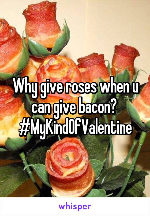 Why give roses when u can give bacon? 
#MyKindOfValentine