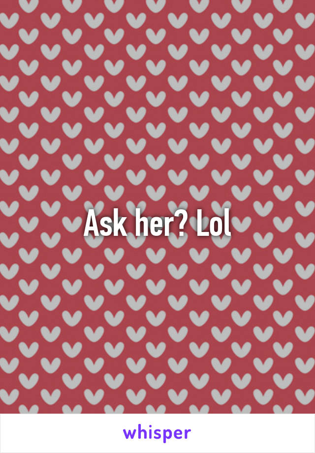 Ask her? Lol