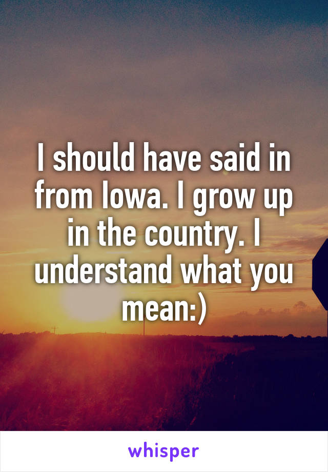I should have said in from Iowa. I grow up in the country. I understand what you mean:)