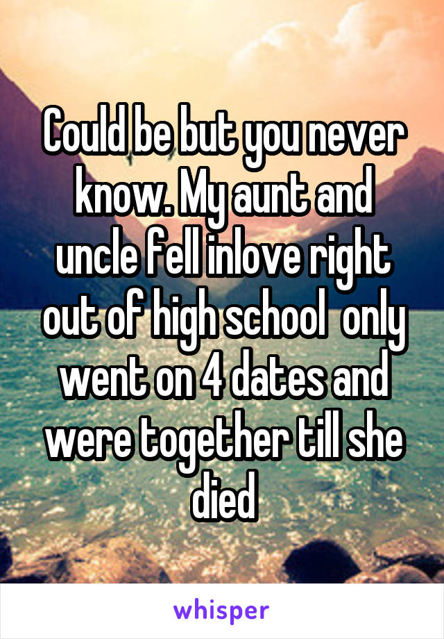 Could be but you never know. My aunt and uncle fell inlove right out of high school  only went on 4 dates and were together till she died