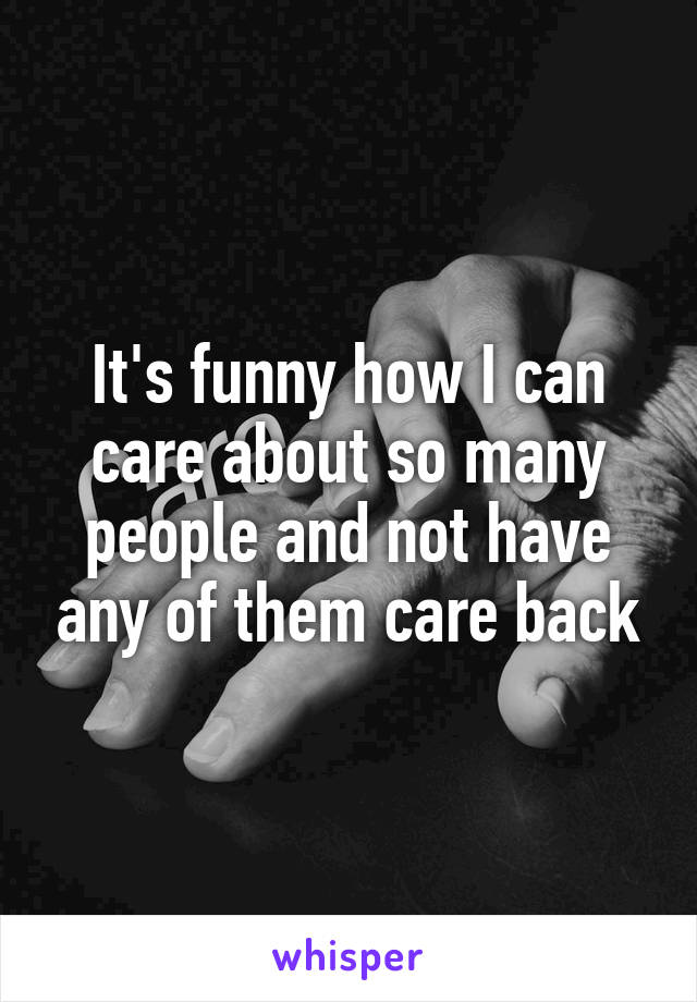 It's funny how I can care about so many people and not have any of them care back