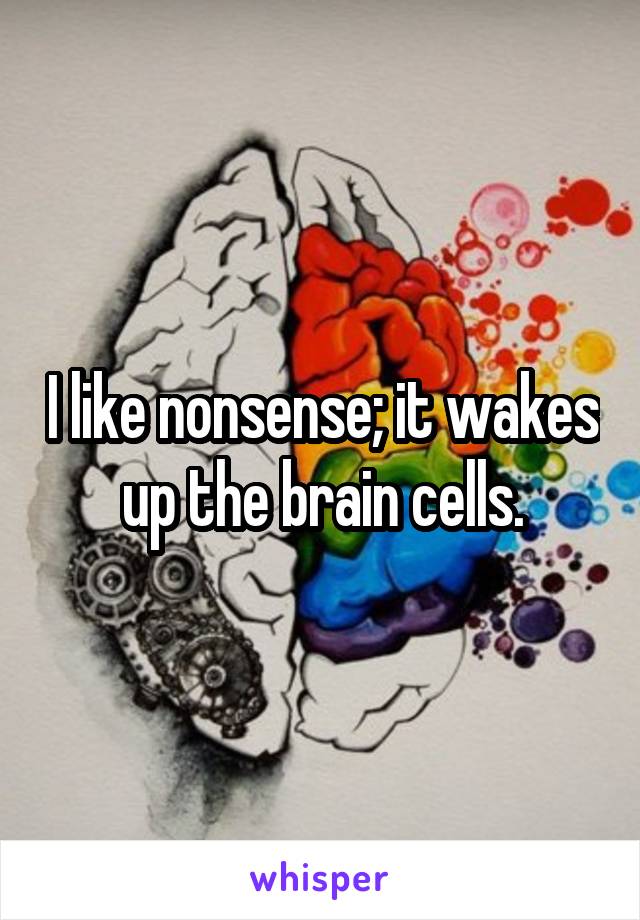 I like nonsense; it wakes up the brain cells.