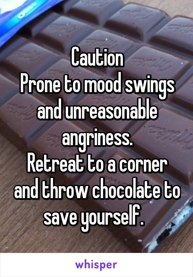 Caution
Prone to mood swings and unreasonable angriness.
Retreat to a corner and throw chocolate to save yourself.  