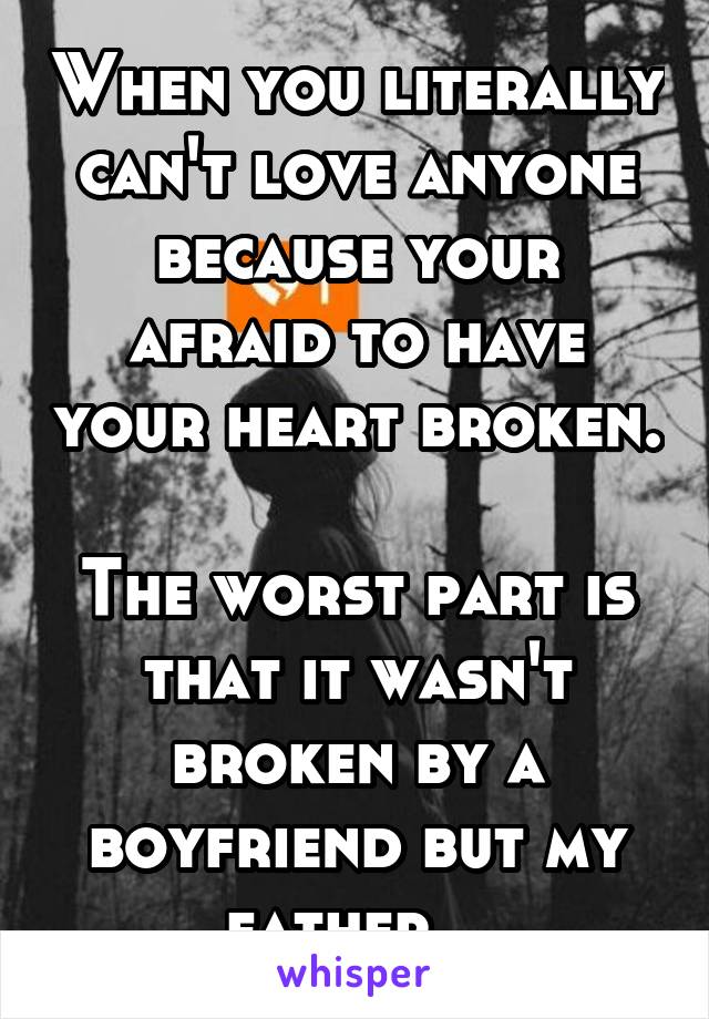 When you literally can't love anyone because your afraid to have your heart broken.  
The worst part is that it wasn't broken by a boyfriend but my father...