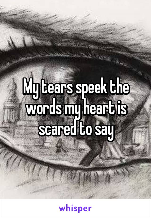 My tears speek the words my heart is scared to say