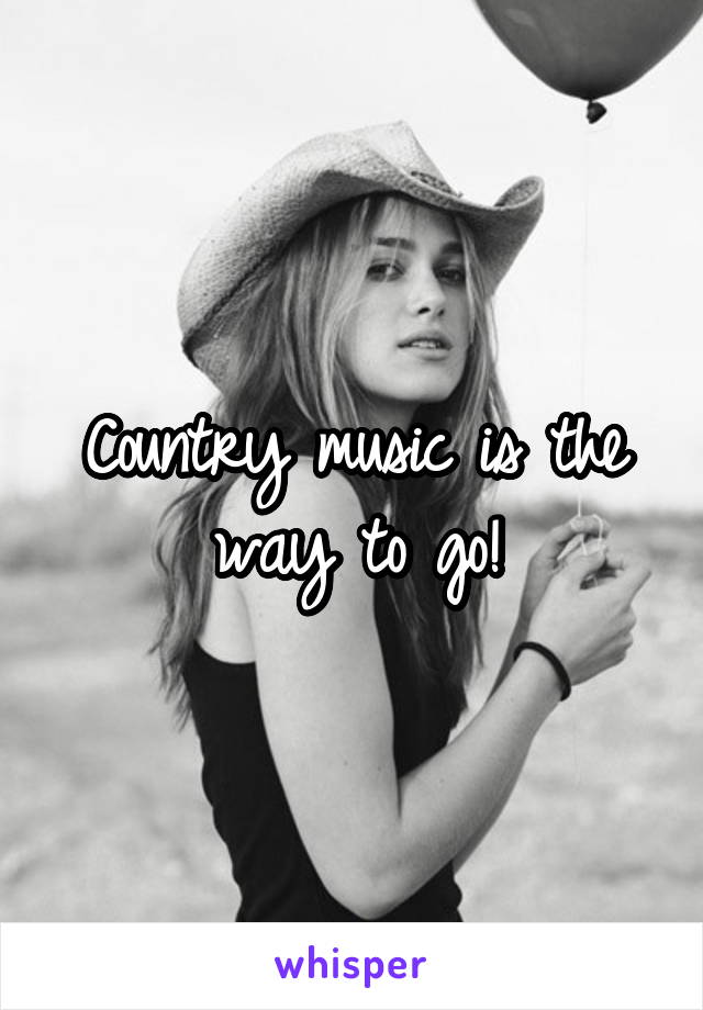 Country music is the way to go!