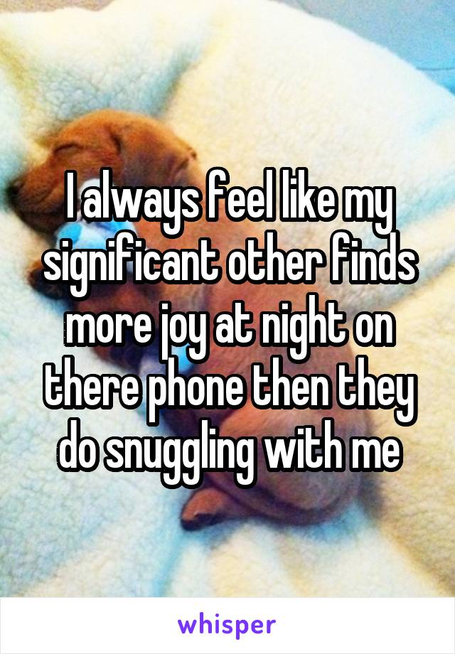 I always feel like my significant other finds more joy at night on there phone then they do snuggling with me