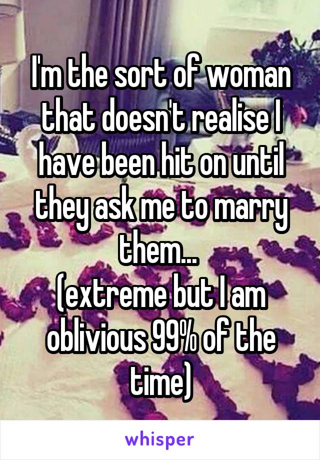 I'm the sort of woman that doesn't realise I have been hit on until they ask me to marry them... 
(extreme but I am oblivious 99% of the time)