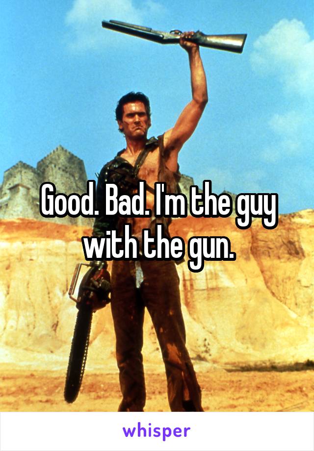 Good. Bad. I'm the guy with the gun.