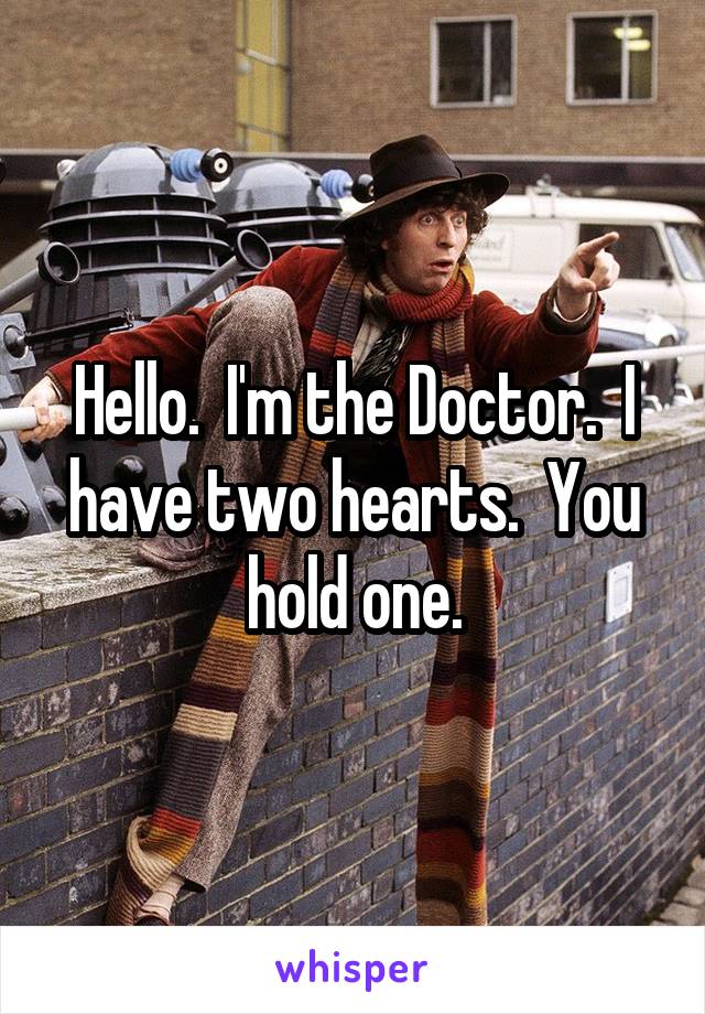 Hello.  I'm the Doctor.  I have two hearts.  You hold one.