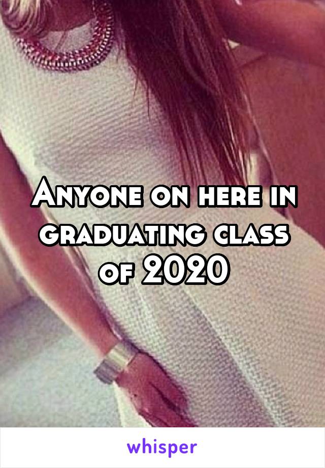 Anyone on here in graduating class of 2020