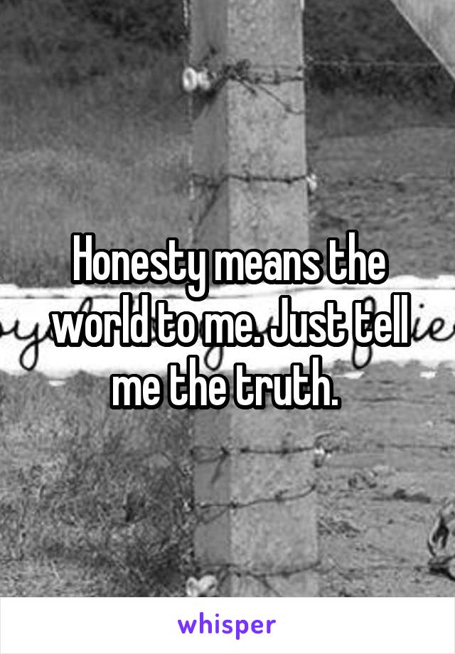 Honesty means the world to me. Just tell me the truth. 