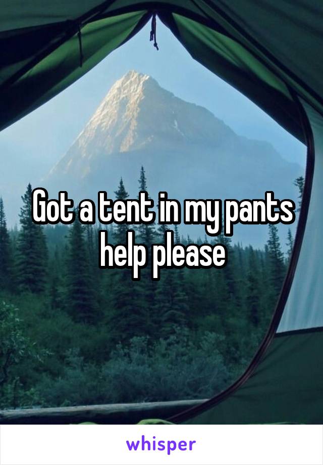 Got a tent in my pants help please