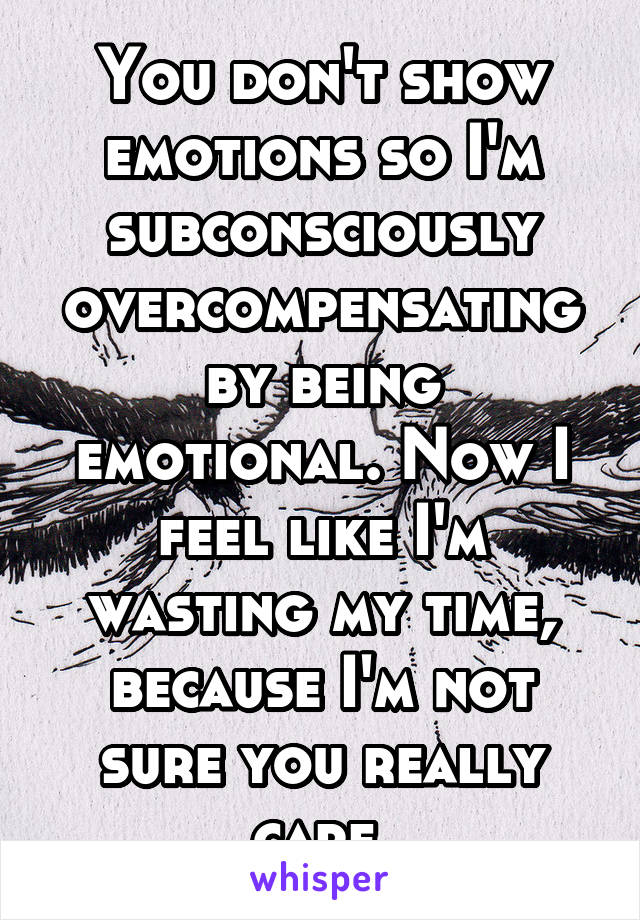You don't show emotions so I'm subconsciously overcompensating by being emotional. Now I feel like I'm wasting my time, because I'm not sure you really care.