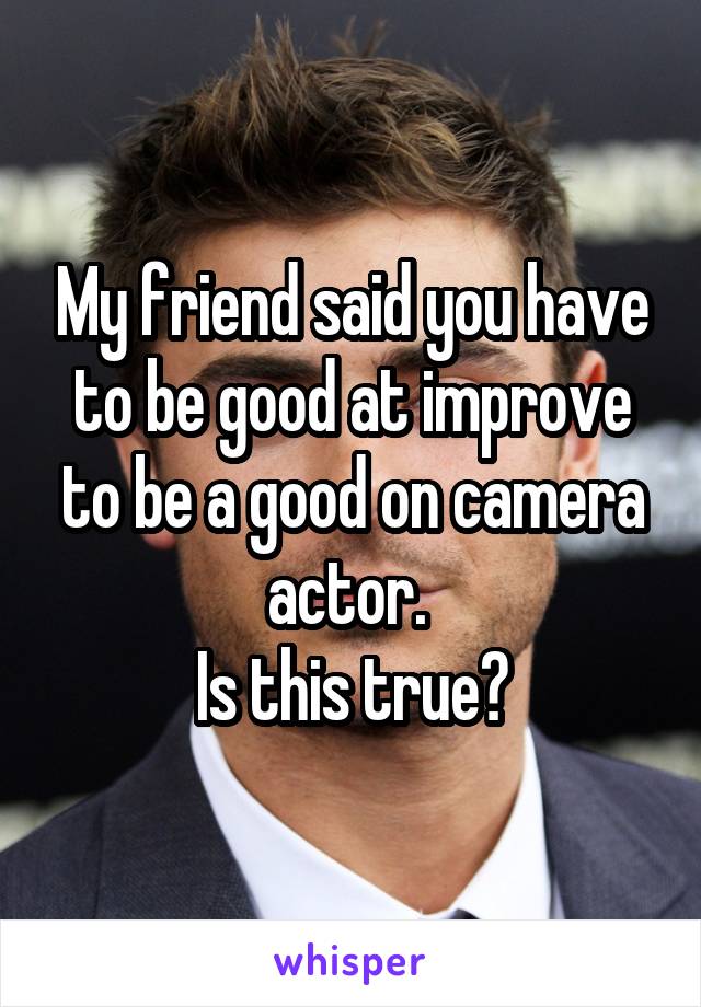 My friend said you have to be good at improve to be a good on camera actor. 
Is this true?