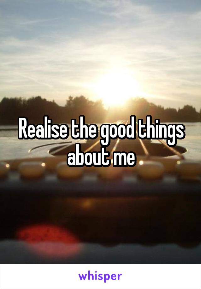 Realise the good things about me
