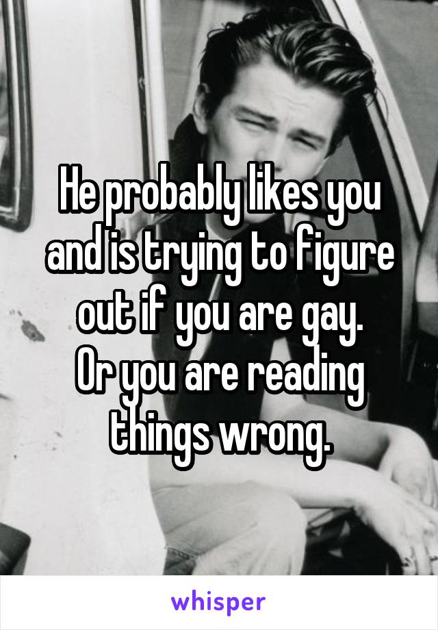 He probably likes you and is trying to figure out if you are gay.
Or you are reading things wrong.