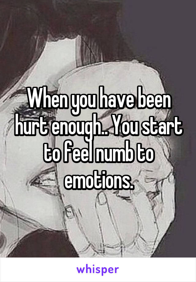 When you have been hurt enough.. You start to feel numb to emotions.