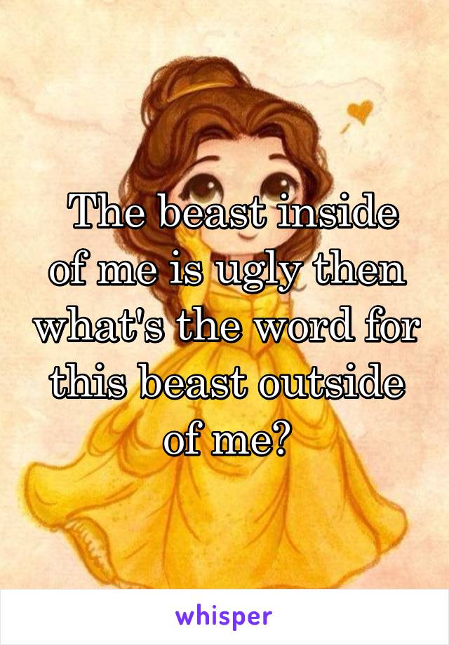  The beast inside of me is ugly then what's the word for this beast outside of me?