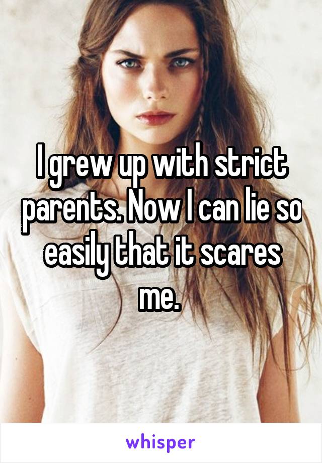 I grew up with strict parents. Now I can lie so easily that it scares me. 