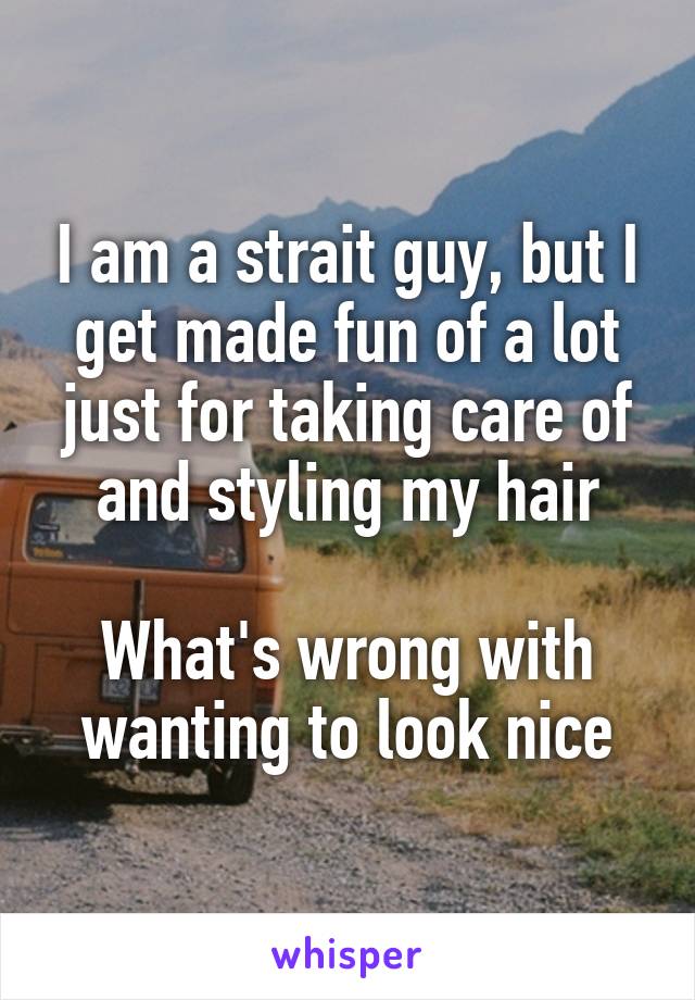 I am a strait guy, but I get made fun of a lot just for taking care of and styling my hair

What's wrong with wanting to look nice