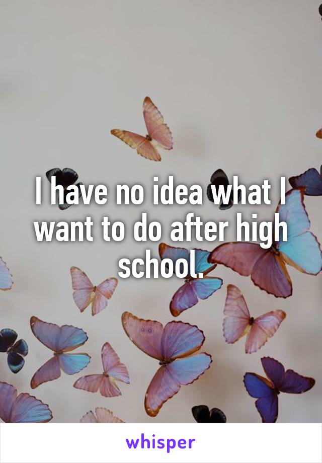 I have no idea what I want to do after high school.