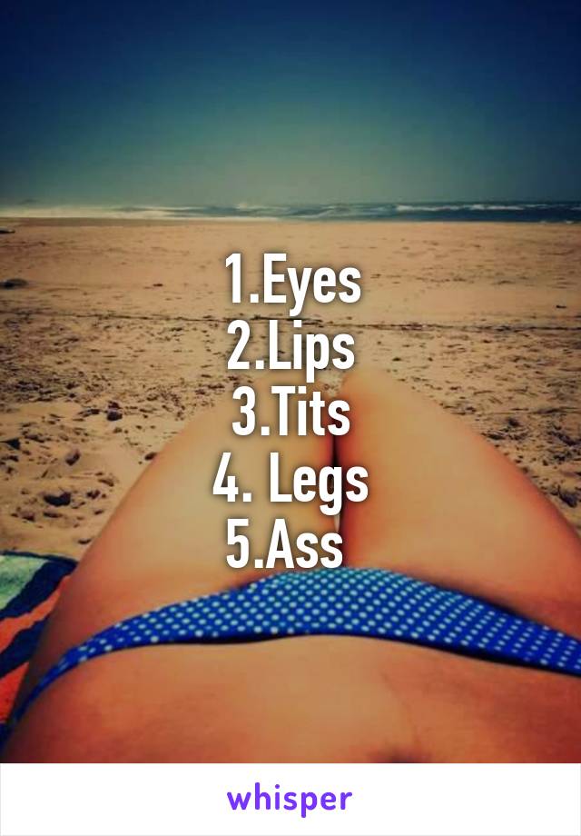 1.Eyes
2.Lips
3.Tits
4. Legs
5.Ass 