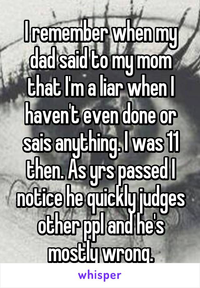 I remember when my dad said to my mom that I'm a liar when I haven't even done or sais anything. I was 11 then. As yrs passed I notice he quickly judges other ppl and he's mostly wrong.