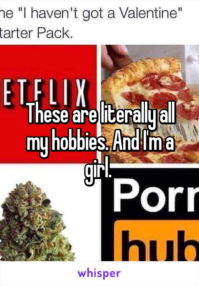 These are literally all my hobbies. And I'm a girl. 